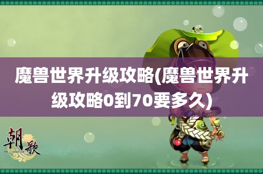 魔兽世界升级攻略(魔兽世界升级攻略0到70要多久)