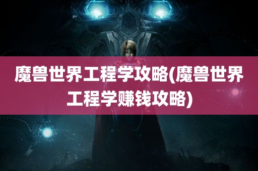 魔兽世界工程学攻略(魔兽世界工程学赚钱攻略)