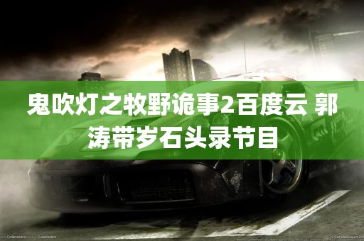 鬼吹灯之牧野诡事2百度云 郭涛带岁石头录节目