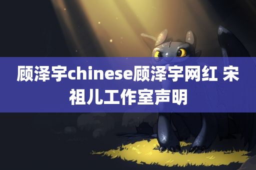 顾泽宇chinese顾泽宇网红 宋祖儿工作室声明