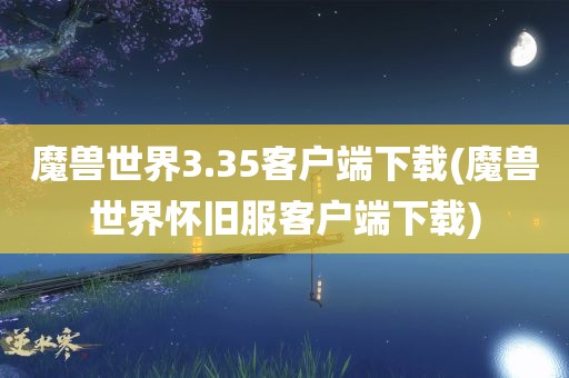 魔兽世界3.35客户端下载(魔兽世界怀旧服客户端下载)