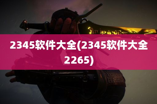 2345软件大全(2345软件大全2265)