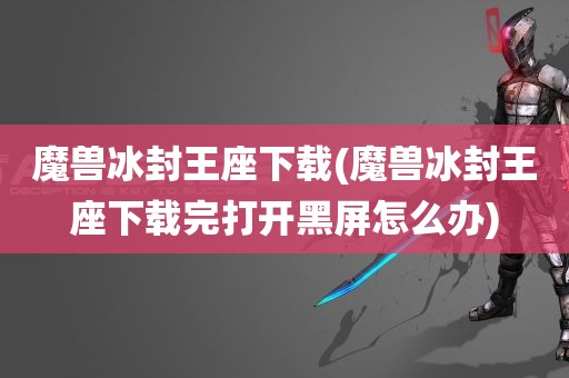 魔兽冰封王座下载(魔兽冰封王座下载完打开黑屏怎么办)