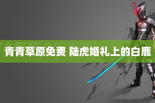 青青草原免费 陆虎婚礼上的白鹿