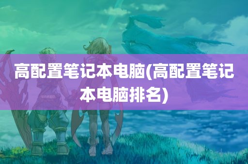 高配置笔记本电脑(高配置笔记本电脑排名)