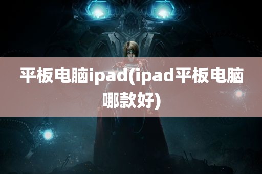 平板电脑ipad(ipad平板电脑哪款好)