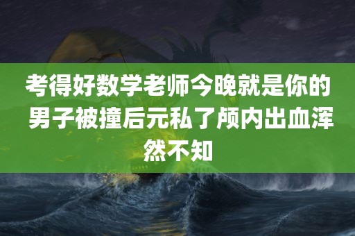 考得好数学老师今晚就是你的 男子被撞后元私了颅内出血浑然不知