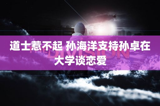 道士惹不起 孙海洋支持孙卓在大学谈恋爱