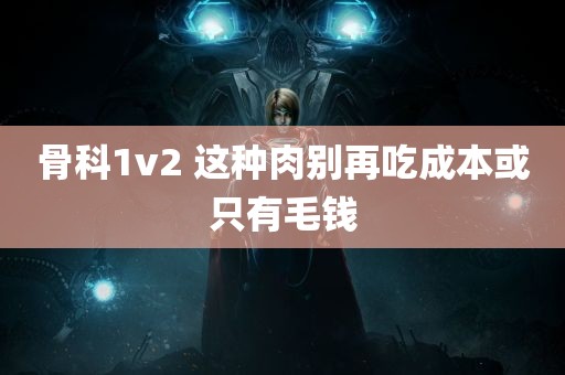 骨科1v2 这种肉别再吃成本或只有毛钱