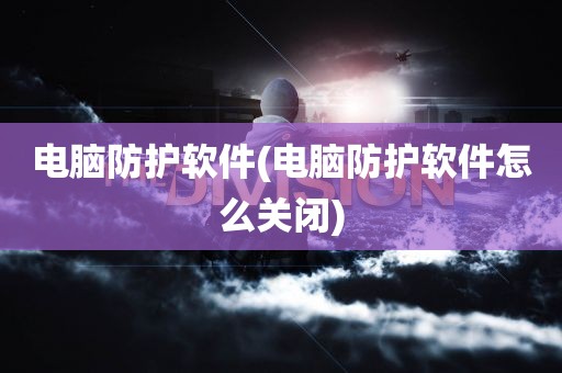 电脑防护软件(电脑防护软件怎么关闭)