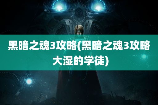 黑暗之魂3攻略(黑暗之魂3攻略 大湿的学徒)