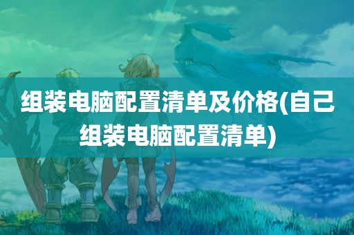 组装电脑配置清单及价格(自己组装电脑配置清单)