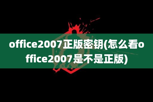 office2007正版密钥(怎么看office2007是不是正版)