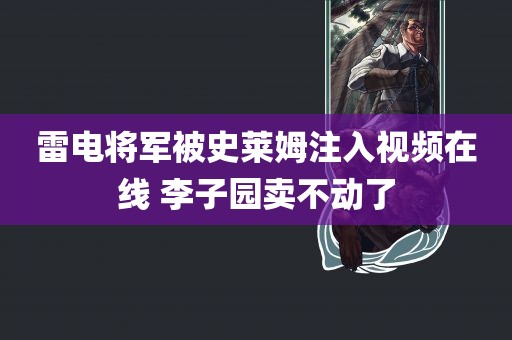 雷电将军被史莱姆注入视频在线 李子园卖不动了