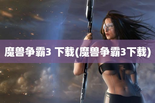 魔兽争霸3 下载(魔兽争霸3下载)