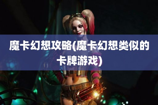 魔卡幻想攻略(魔卡幻想类似的卡牌游戏)