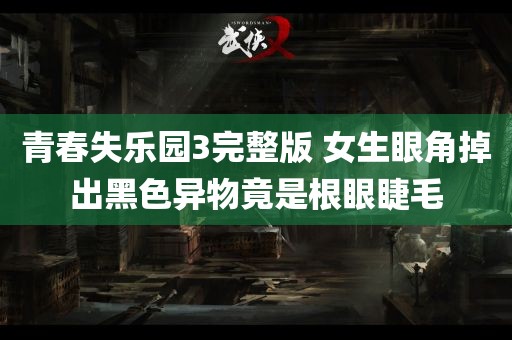 青春失乐园3完整版 女生眼角掉出黑色异物竟是根眼睫毛