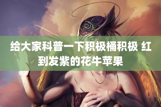 给大家科普一下积极桶积极 红到发紫的花牛苹果