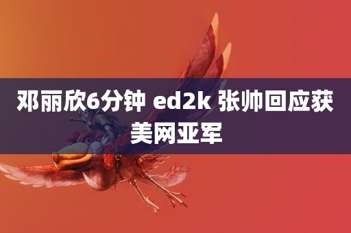 邓丽欣6分钟 ed2k 张帅回应获美网亚军