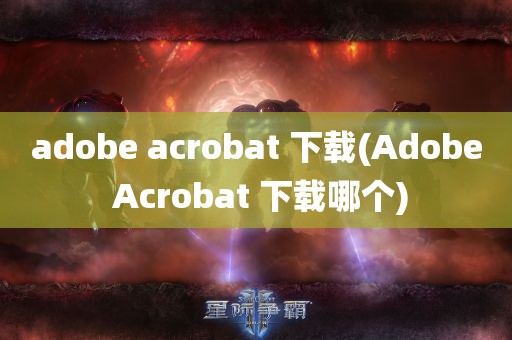 adobe acrobat 下载(Adobe Acrobat 下载哪个)