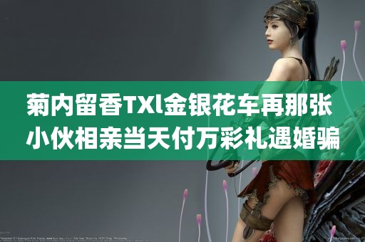 菊内留香TXl金银花车再那张 小伙相亲当天付万彩礼遇婚骗