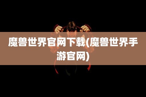 魔兽世界官网下载(魔兽世界手游官网)