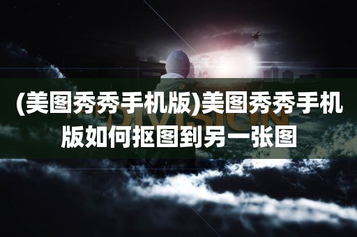 (美图秀秀手机版)美图秀秀手机版如何抠图到另一张图