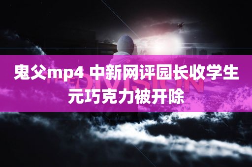 鬼父mp4 中新网评园长收学生元巧克力被开除