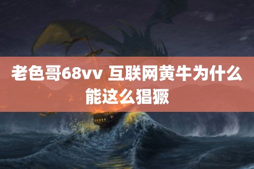 老色哥68vv 互联网黄牛为什么能这么猖獗