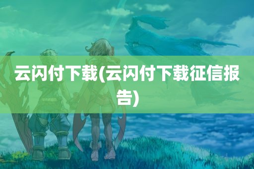 云闪付下载(云闪付下载征信报告)