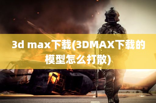 3d max下载(3DMAX下载的模型怎么打散)