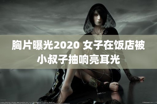 胸片曝光2020 女子在饭店被小叔子抽响亮耳光