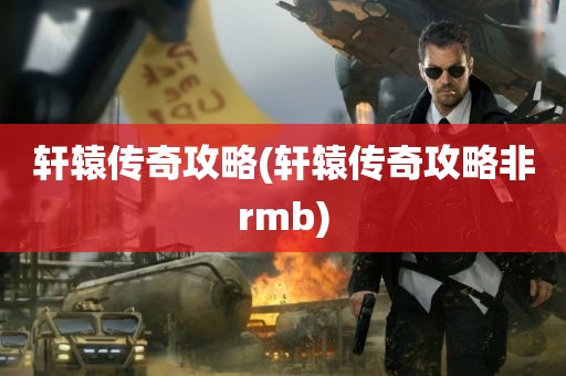 轩辕传奇攻略(轩辕传奇攻略非rmb)