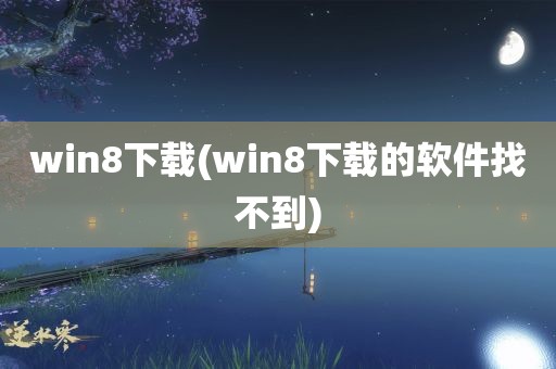 win8下载(win8下载的软件找不到)