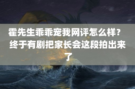 霍先生乖乖宠我网评怎么样？ 终于有剧把家长会这段拍出来了