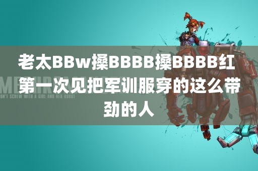 老太BBw搡BBBB搡BBBB红 第一次见把军训服穿的这么带劲的人