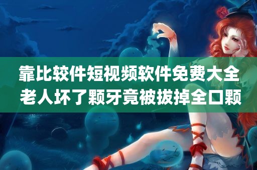 靠比较件短视频软件免费大全 老人坏了颗牙竟被拔掉全口颗