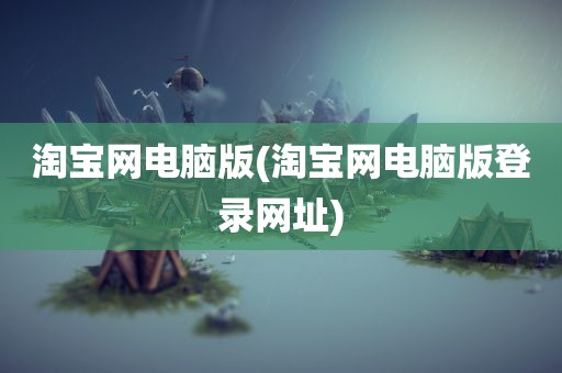 淘宝网电脑版(淘宝网电脑版登录网址)