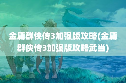 金庸群侠传3加强版攻略(金庸群侠传3加强版攻略武当)