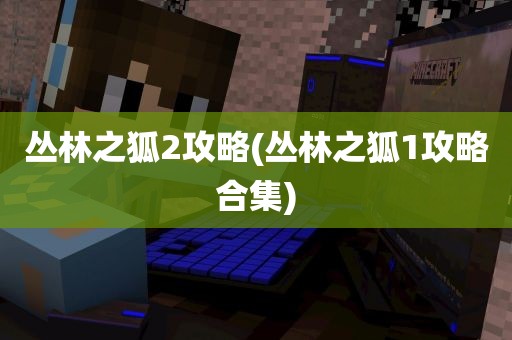 丛林之狐2攻略(丛林之狐1攻略合集)