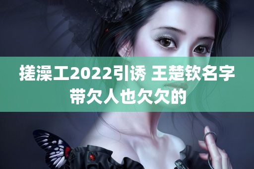 搓澡工2022引诱 王楚钦名字带欠人也欠欠的