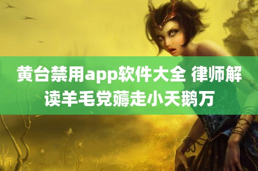 黄台禁用app软件大全 律师解读羊毛党薅走小天鹅万