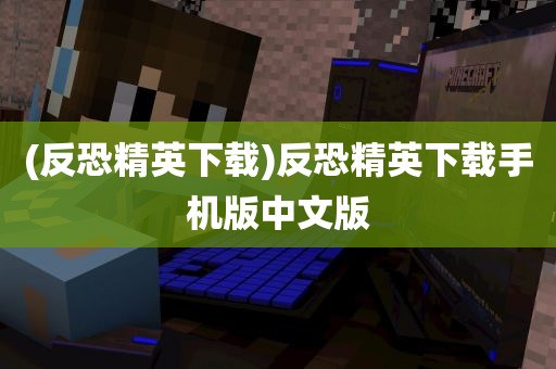 (反恐精英下载)反恐精英下载手机版中文版