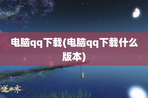 电脑qq下载(电脑qq下载什么版本)