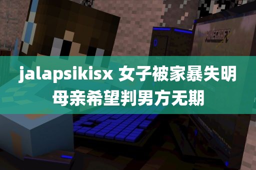 jalapsikisx 女子被家暴失明母亲希望判男方无期