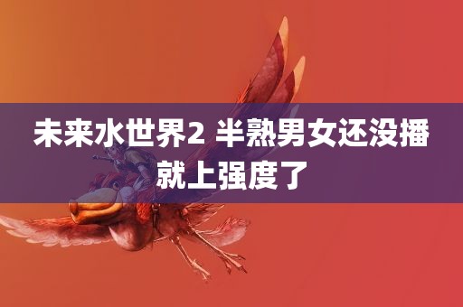 未来水世界2 半熟男女还没播就上强度了