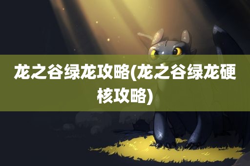 龙之谷绿龙攻略(龙之谷绿龙硬核攻略)