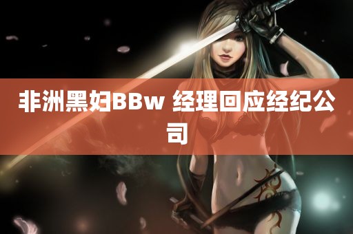 非洲黑妇BBw 经理回应经纪公司