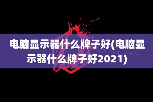 电脑显示器什么牌子好(电脑显示器什么牌子好2021)