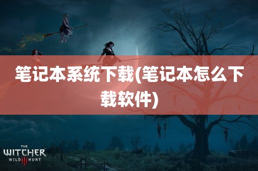 笔记本系统下载(笔记本怎么下载软件)